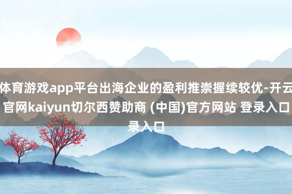 体育游戏app平台出海企业的盈利推崇握续较优-开云官网kaiyun切尔西赞助商 (中国)官方网站 登录入口