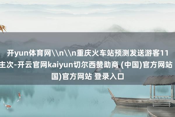 开yun体育网\n\n重庆火车站预测发送游客118万东谈主次-开云官网kaiyun切尔西赞助商 (中国)官方网站 登录入口