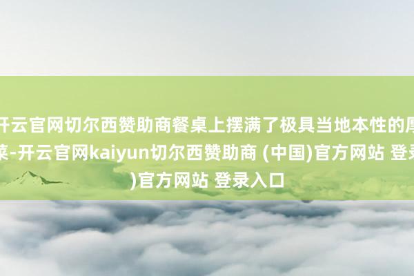 开云官网切尔西赞助商餐桌上摆满了极具当地本性的厚味好菜-开云官网kaiyun切尔西赞助商 (中国)官方网站 登录入口