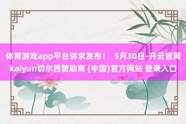 体育游戏app平台讲求发布! 5月30日-开云官网kaiyun切尔西赞助商 (中国)官方网站 登录入口