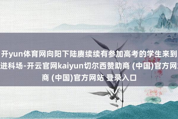 开yun体育网向阳下陆赓续续有参加高考的学生来到校外等候走进科场-开云官网kaiyun切尔西赞助商 (中国)官方网站 登录入口