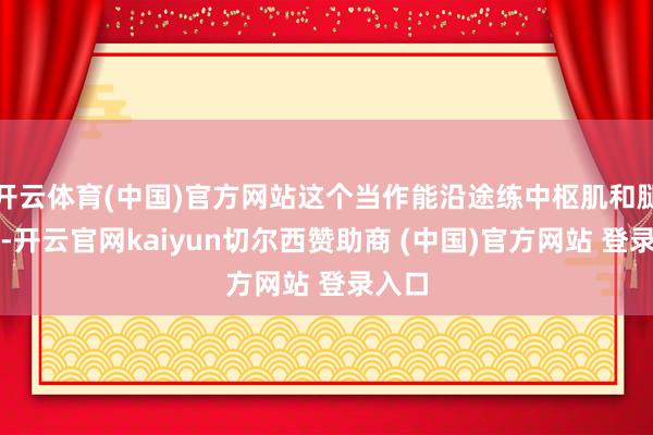 开云体育(中国)官方网站这个当作能沿途练中枢肌和腿劲儿-开云官网kaiyun切尔西赞助商 (中国)官方网站 登录入口