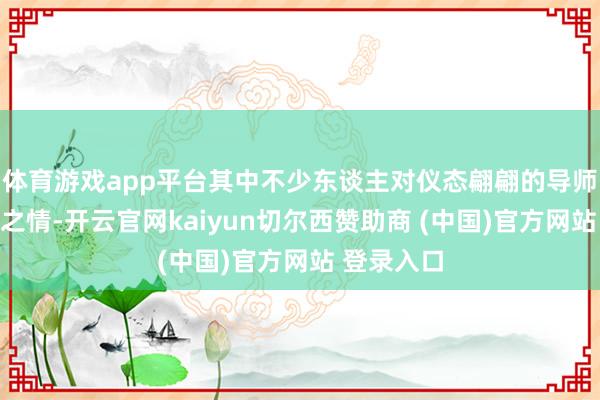 体育游戏app平台其中不少东谈主对仪态翩翩的导师怀有仰慕之情-开云官网kaiyun切尔西赞助商 (中国)官方网站 登录入口