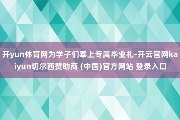 开yun体育网为学子们奉上专属毕业礼-开云官网kaiyun切尔西赞助商 (中国)官方网站 登录入口