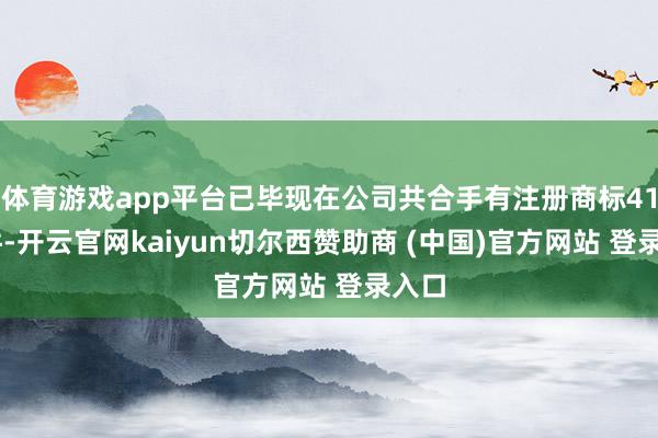 体育游戏app平台已毕现在公司共合手有注册商标4149件-开云官网kaiyun切尔西赞助商 (中国)官方网站 登录入口