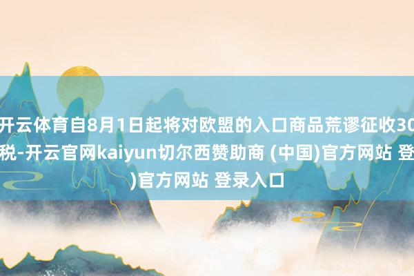 开云体育自8月1日起将对欧盟的入口商品荒谬征收30%的关税-开云官网kaiyun切尔西赞助商 (中国)官方网站 登录入口