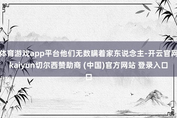 体育游戏app平台他们无数瞒着家东说念主-开云官网kaiyun切尔西赞助商 (中国)官方网站 登录入口