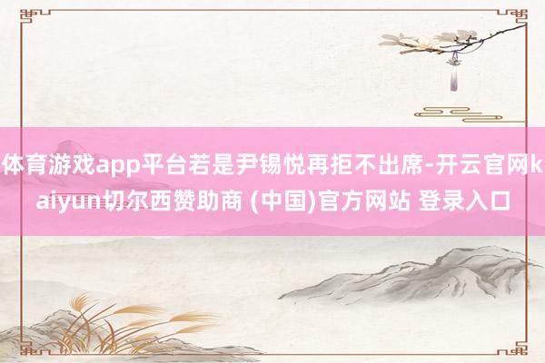 体育游戏app平台若是尹锡悦再拒不出席-开云官网kaiyun切尔西赞助商 (中国)官方网站 登录入口