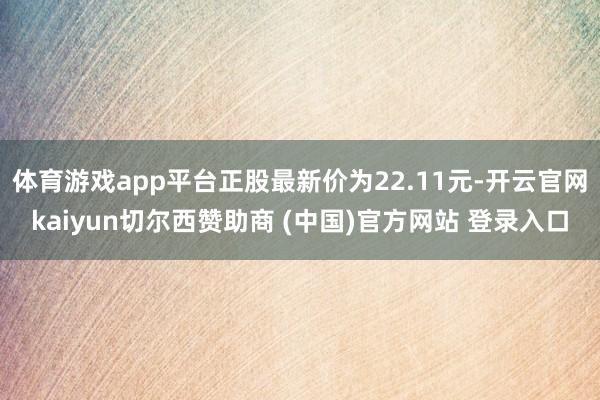 体育游戏app平台正股最新价为22.11元-开云官网kaiyun切尔西赞助商 (中国)官方网站 登录入口