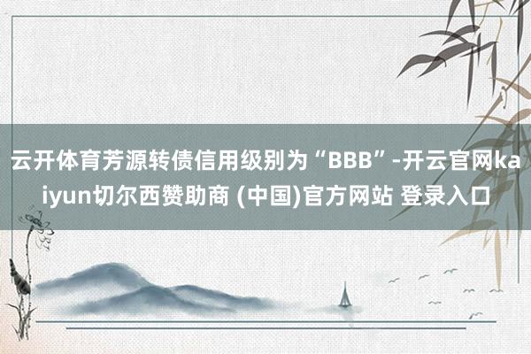 云开体育芳源转债信用级别为“BBB”-开云官网kaiyun切尔西赞助商 (中国)官方网站 登录入口