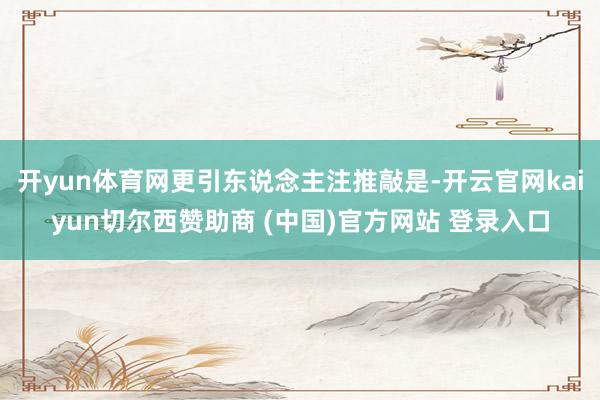 开yun体育网更引东说念主注推敲是-开云官网kaiyun切尔西赞助商 (中国)官方网站 登录入口
