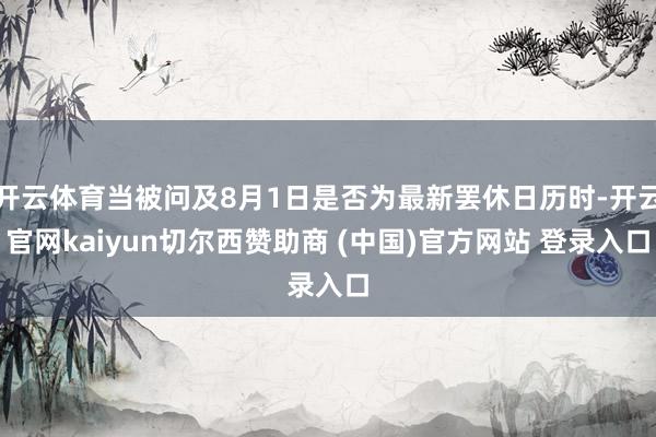 开云体育当被问及8月1日是否为最新罢休日历时-开云官网kaiyun切尔西赞助商 (中国)官方网站 登录入口