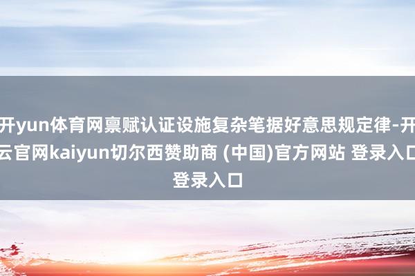 开yun体育网禀赋认证设施复杂笔据好意思规定律-开云官网kaiyun切尔西赞助商 (中国)官方网站 登录入口
