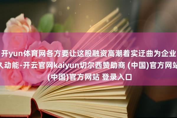 开yun体育网各方要让这股融资高潮着实迂曲为企业发展的捏久动能-开云官网kaiyun切尔西赞助商 (中国)官方网站 登录入口