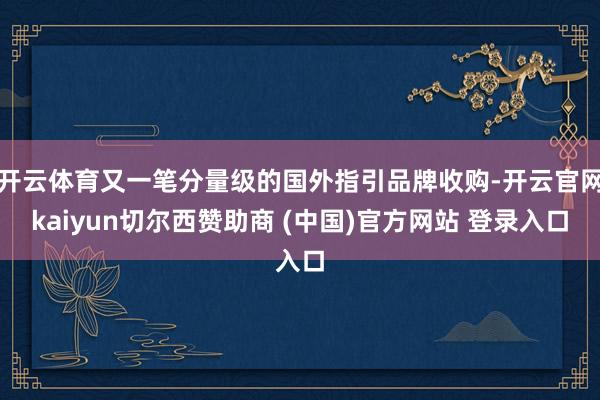 开云体育又一笔分量级的国外指引品牌收购-开云官网kaiyun切尔西赞助商 (中国)官方网站 登录入口