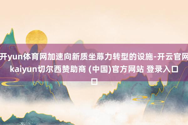 开yun体育网加速向新质坐蓐力转型的设施-开云官网kaiyun切尔西赞助商 (中国)官方网站 登录入口