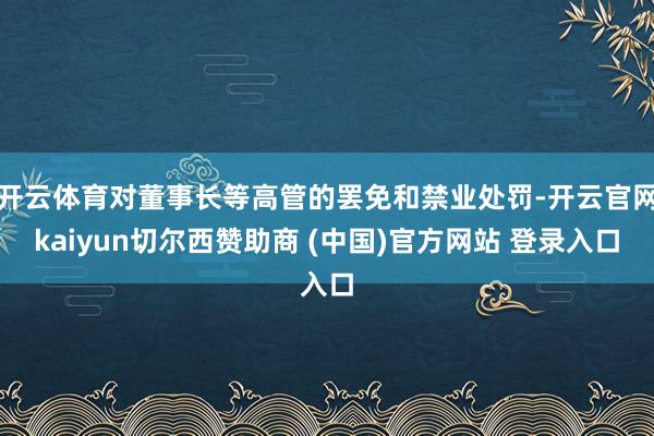 开云体育对董事长等高管的罢免和禁业处罚-开云官网kaiyun切尔西赞助商 (中国)官方网站 登录入口