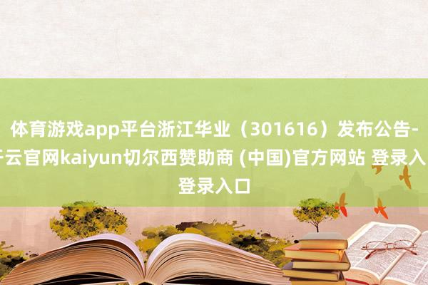 体育游戏app平台浙江华业(301616)发布公告-开云官网kaiyun切尔西赞助商 (中国)官方网站 登录入口