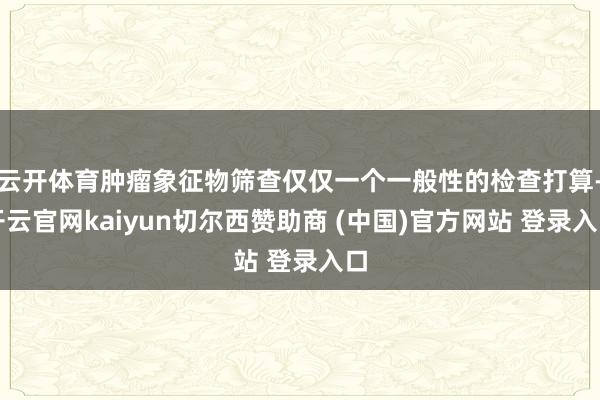 云开体育肿瘤象征物筛查仅仅一个一般性的检查打算-开云官网kaiyun切尔西赞助商 (中国)官方网站 登录入口