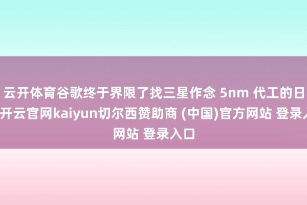 云开体育谷歌终于界限了找三星作念 5nm 代工的日子-开云官网kaiyun切尔西赞助商 (中国)官方网站 登录入口