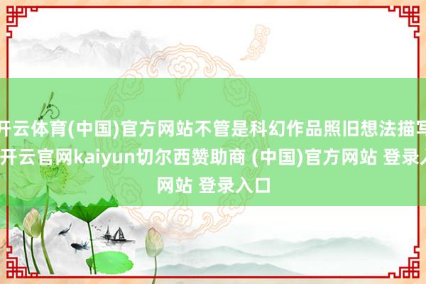 开云体育(中国)官方网站不管是科幻作品照旧想法描写中-开云官网kaiyun切尔西赞助商 (中国)官方网站 登录入口