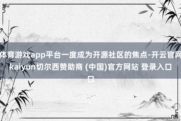 体育游戏app平台一度成为开源社区的焦点-开云官网kaiyun切尔西赞助商 (中国)官方网站 登录入口