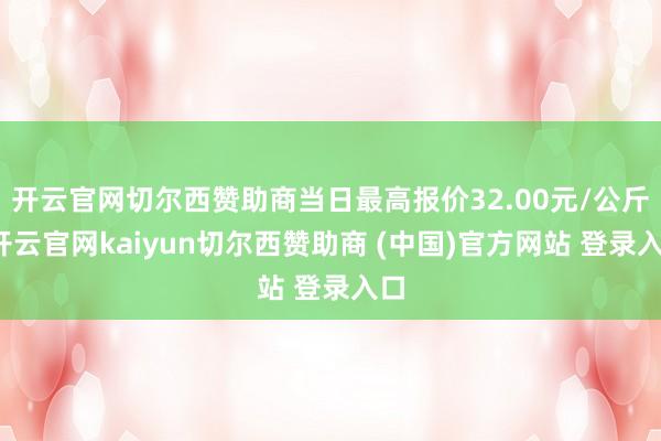 开云官网切尔西赞助商当日最高报价32.00元/公斤-开云官网kaiyun切尔西赞助商 (中国)官方网站 登录入口