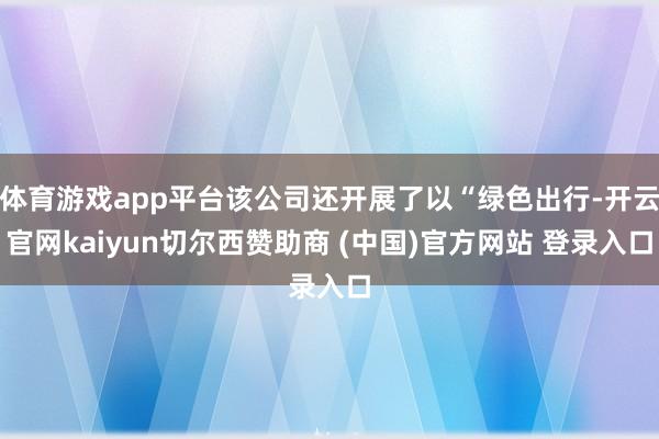 体育游戏app平台该公司还开展了以“绿色出行-开云官网kaiyun切尔西赞助商 (中国)官方网站 登录入口
