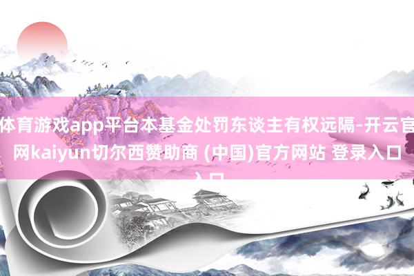 体育游戏app平台本基金处罚东谈主有权远隔-开云官网kaiyun切尔西赞助商 (中国)官方网站 登录入口