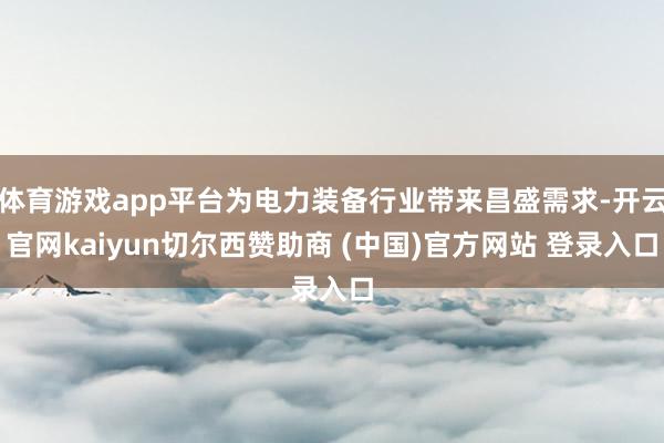 体育游戏app平台为电力装备行业带来昌盛需求-开云官网kaiyun切尔西赞助商 (中国)官方网站 登录入口