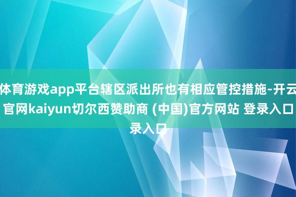 体育游戏app平台辖区派出所也有相应管控措施-开云官网kaiyun切尔西赞助商 (中国)官方网站 登录入口