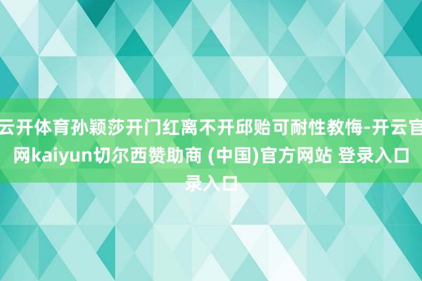 云开体育孙颖莎开门红离不开邱贻可耐性教悔-开云官网kaiyun切尔西赞助商 (中国)官方网站 登录入口
