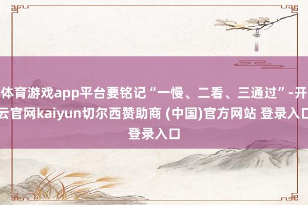 体育游戏app平台要铭记“一慢、二看、三通过”-开云官网kaiyun切尔西赞助商 (中国)官方网站 登录入口