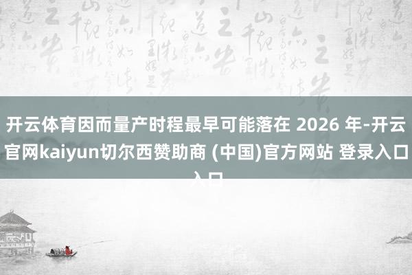 开云体育因而量产时程最早可能落在 2026 年-开云官网kaiyun切尔西赞助商 (中国)官方网站 登录入口