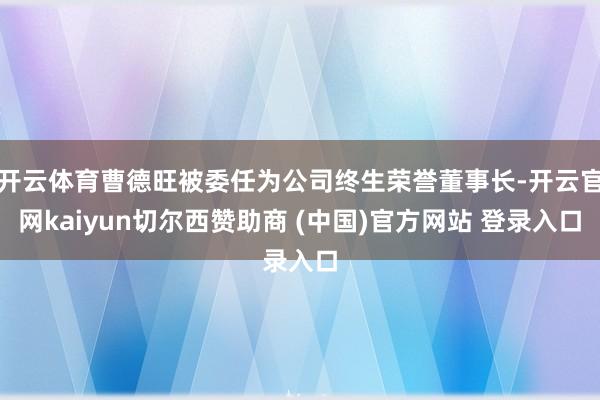 开云体育曹德旺被委任为公司终生荣誉董事长-开云官网kaiyun切尔西赞助商 (中国)官方网站 登录入口