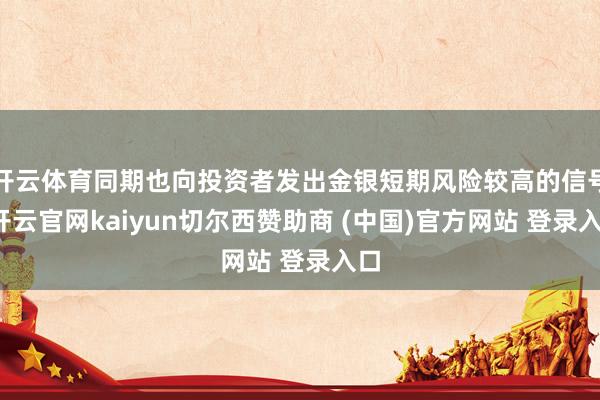 开云体育同期也向投资者发出金银短期风险较高的信号-开云官网kaiyun切尔西赞助商 (中国)官方网站 登录入口