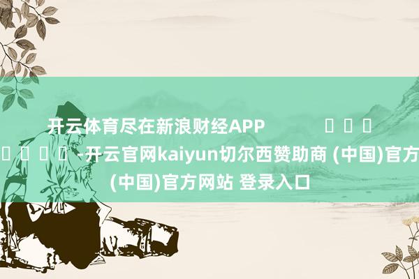开云体育尽在新浪财经APP            													-开云官网kaiyun切尔西赞助商 (中国)官方网站 登录入口