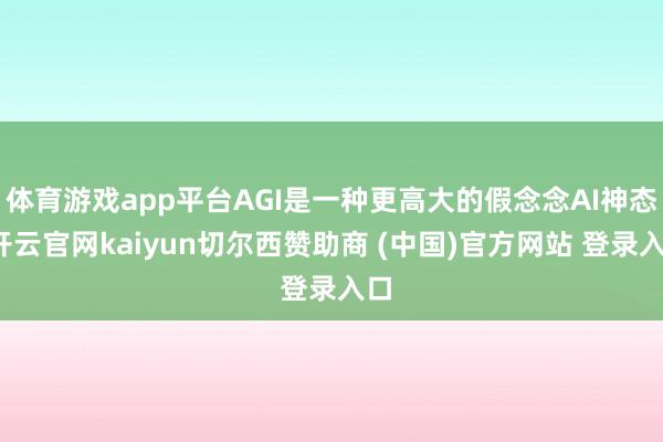体育游戏app平台AGI是一种更高大的假念念AI神态-开云官网kaiyun切尔西赞助商 (中国)官方网站 登录入口