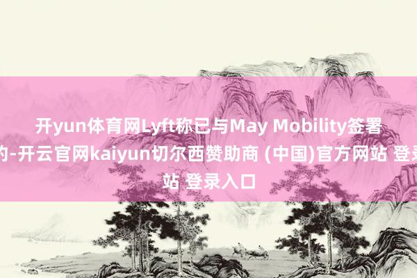开yun体育网Lyft称已与May Mobility签署了条约-开云官网kaiyun切尔西赞助商 (中国)官方网站 登录入口