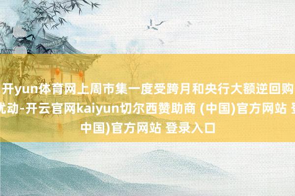 开yun体育网上周市集一度受跨月和央行大额逆回购净回笼扰动-开云官网kaiyun切尔西赞助商 (中国)官方网站 登录入口