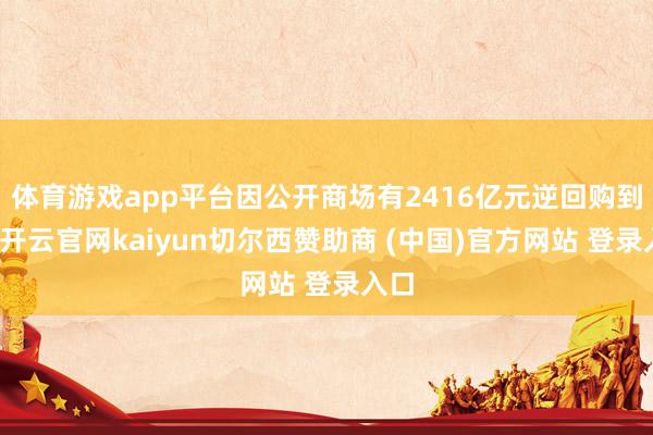 体育游戏app平台因公开商场有2416亿元逆回购到期-开云官网kaiyun切尔西赞助商 (中国)官方网站 登录入口