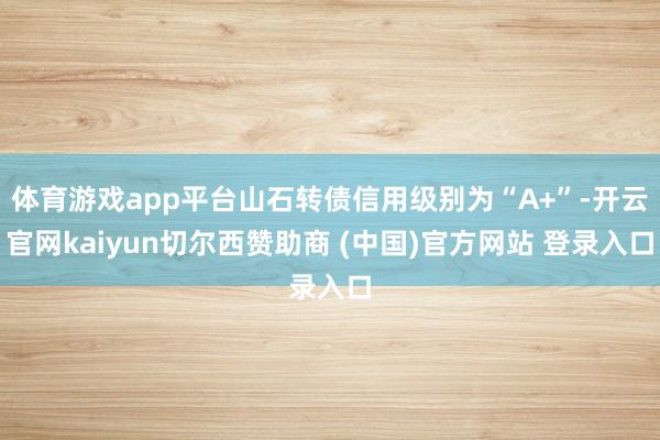体育游戏app平台山石转债信用级别为“A+”-开云官网kaiyun切尔西赞助商 (中国)官方网站 登录入口