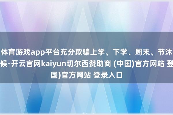 体育游戏app平台充分欺骗上学、下学、周末、节沐日等时候-开云官网kaiyun切尔西赞助商 (中国)官方网站 登录入口