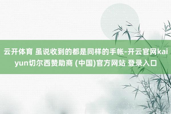 云开体育 虽说收到的都是同样的手帐-开云官网kaiyun切尔西赞助商 (中国)官方网站 登录入口