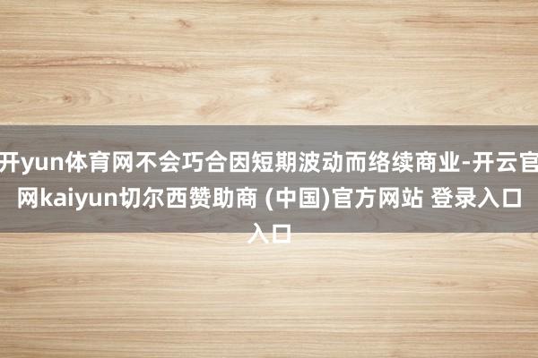 开yun体育网不会巧合因短期波动而络续商业-开云官网kaiyun切尔西赞助商 (中国)官方网站 登录入口