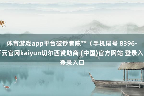 体育游戏app平台破钞者陈**（手机尾号 8396-开云官网kaiyun切尔西赞助商 (中国)官方网站 登录入口