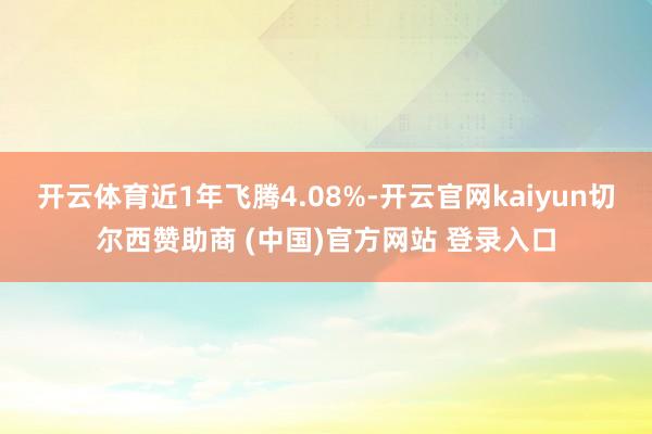 开云体育近1年飞腾4.08%-开云官网kaiyun切尔西赞助商 (中国)官方网站 登录入口