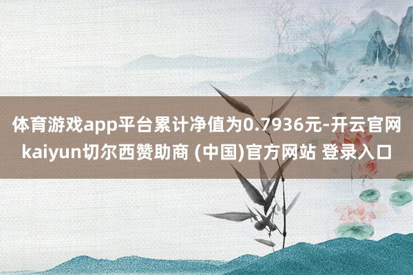 体育游戏app平台累计净值为0.7936元-开云官网kaiyun切尔西赞助商 (中国)官方网站 登录入口