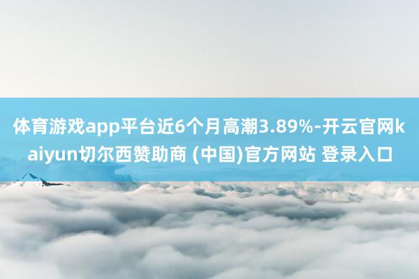 体育游戏app平台近6个月高潮3.89%-开云官网kaiyun切尔西赞助商 (中国)官方网站 登录入口