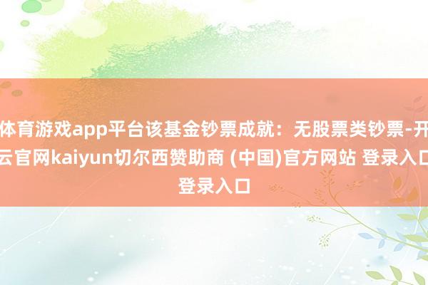 体育游戏app平台该基金钞票成就：无股票类钞票-开云官网kaiyun切尔西赞助商 (中国)官方网站 登录入口
